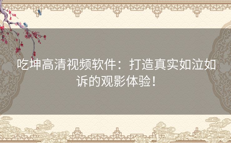 吃坤高清视频软件：打造真实如泣如诉的观影体验！