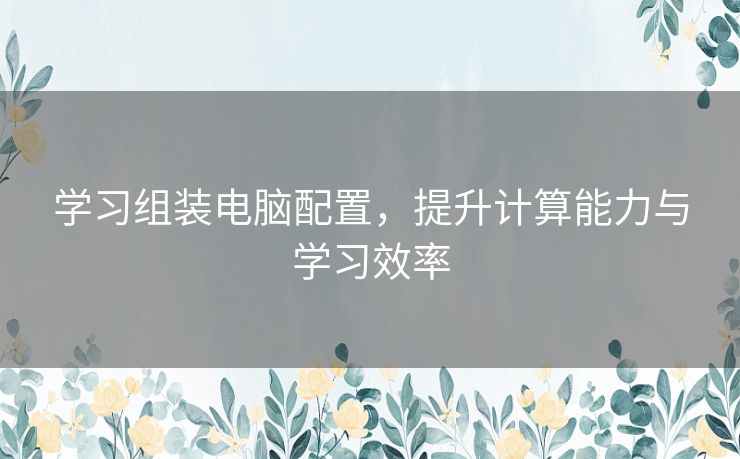 学习组装电脑配置，提升计算能力与学习效率