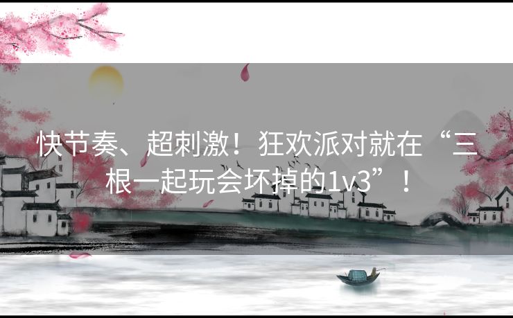 快节奏、超刺激！狂欢派对就在“三根一起玩会坏掉的1v3”！