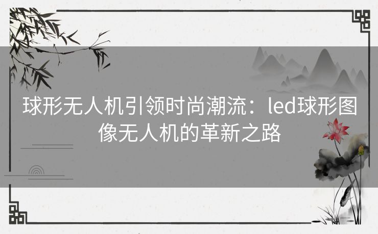 球形无人机引领时尚潮流：led球形图像无人机的革新之路