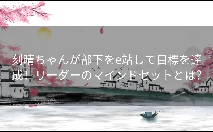 刻晴ちゃんが部下をe站して目標を達成！リーダーのマインドセットとは？