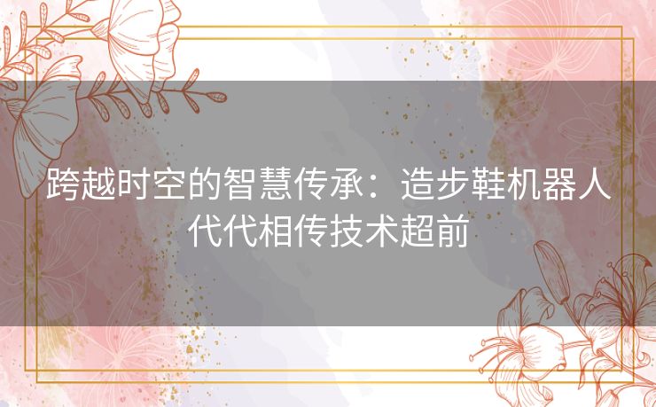 跨越时空的智慧传承：造步鞋机器人代代相传技术超前