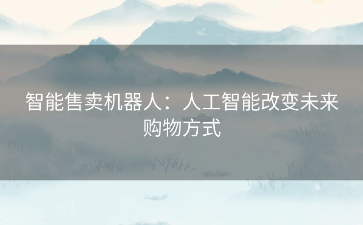 智能售卖机器人：人工智能改变未来购物方式
