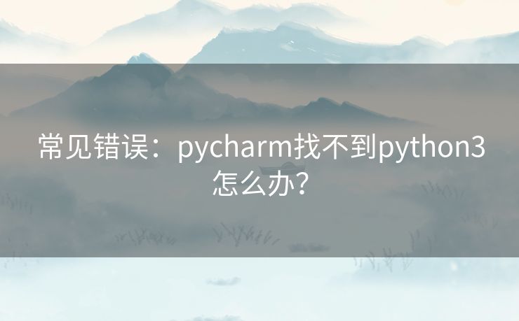 常见错误：pycharm找不到python3怎么办？