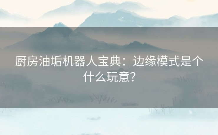 厨房油垢机器人宝典：边缘模式是个什么玩意？