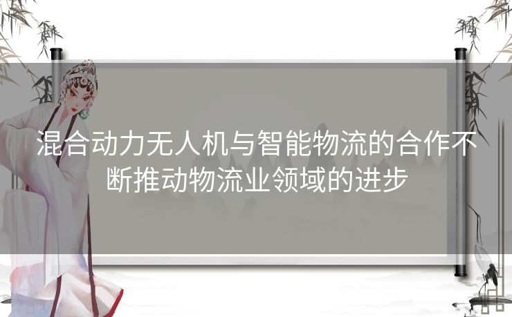 混合动力无人机与智能物流的合作不断推动物流业领域的进步