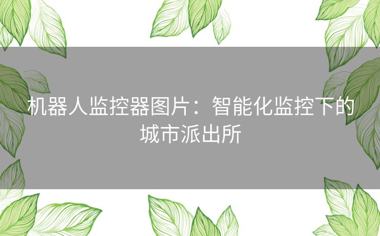 机器人监控器图片：智能化监控下的城市派出所