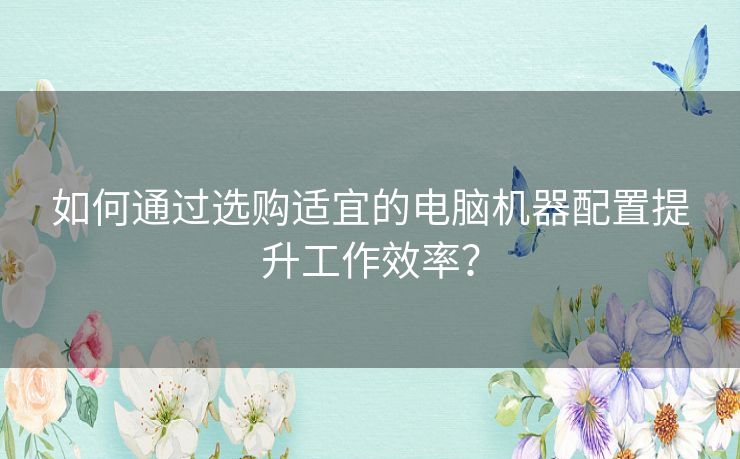 如何通过选购适宜的电脑机器配置提升工作效率？