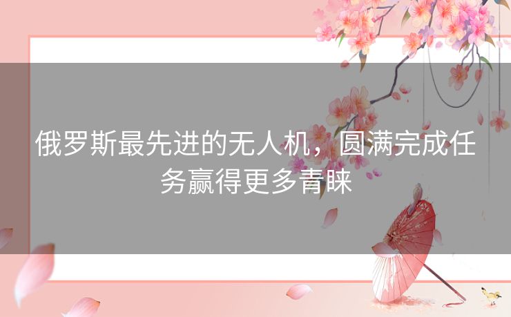 俄罗斯最先进的无人机，圆满完成任务赢得更多青睐