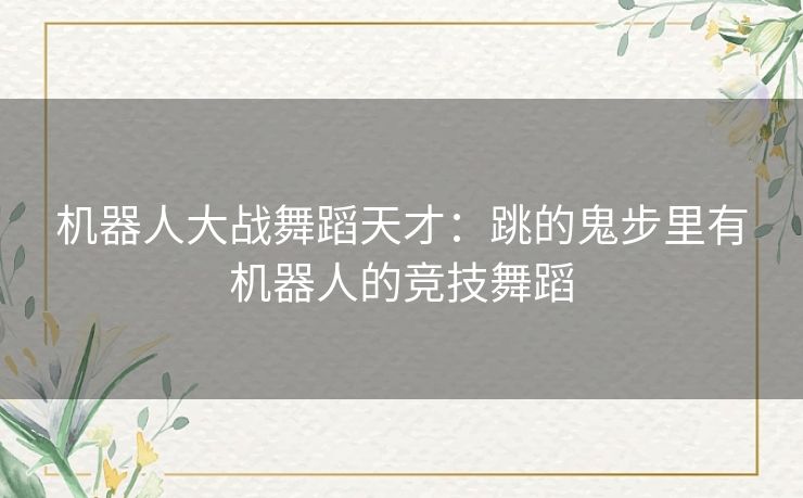 机器人大战舞蹈天才：跳的鬼步里有机器人的竞技舞蹈
