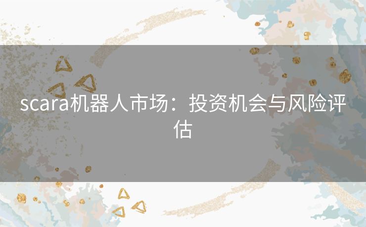 scara机器人市场：投资机会与风险评估