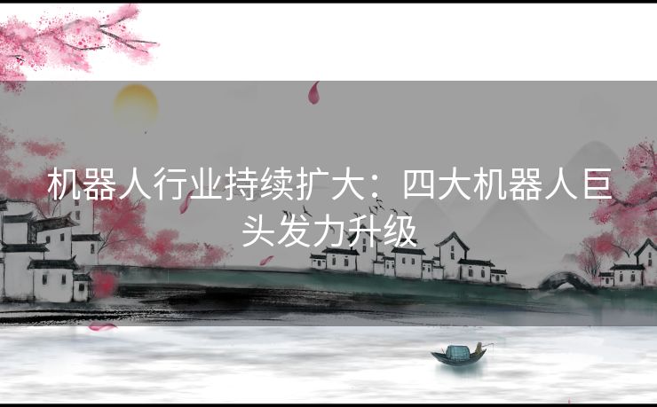 机器人行业持续扩大：四大机器人巨头发力升级
