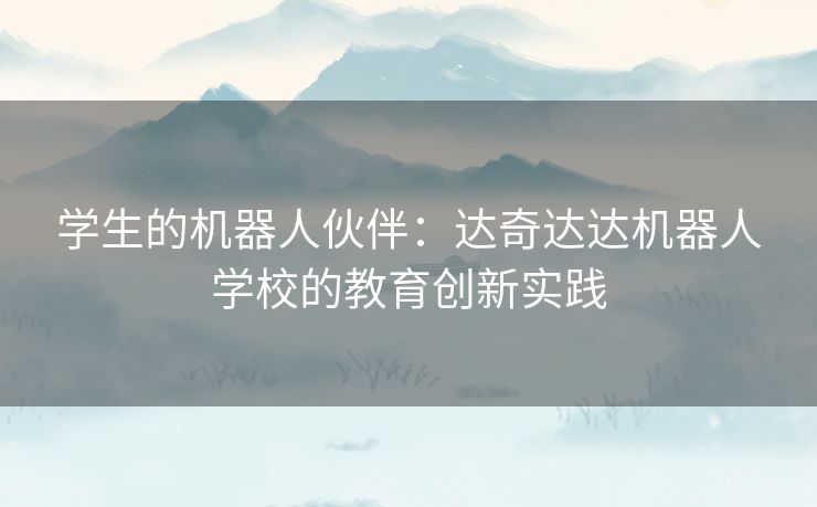 学生的机器人伙伴：达奇达达机器人学校的教育创新实践