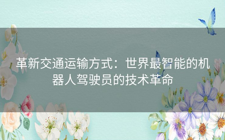 革新交通运输方式：世界最智能的机器人驾驶员的技术革命