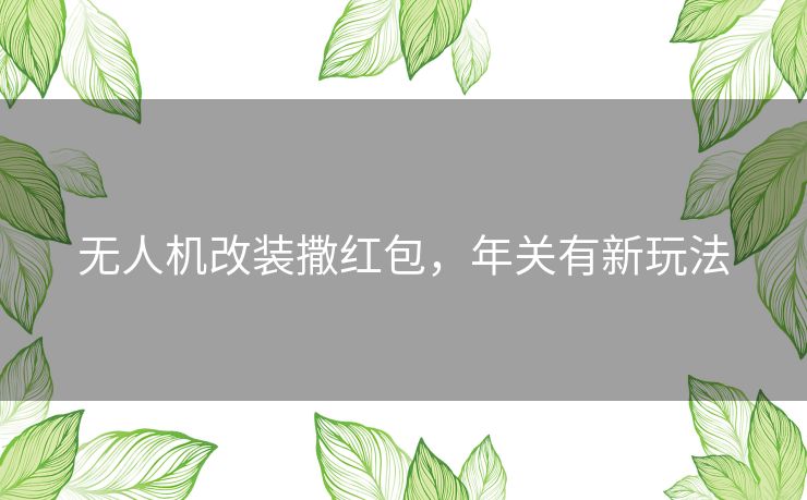 无人机改装撒红包，年关有新玩法