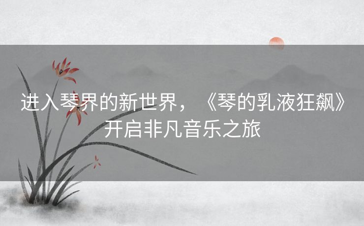 进入琴界的新世界，《琴的乳液狂飙》开启非凡音乐之旅