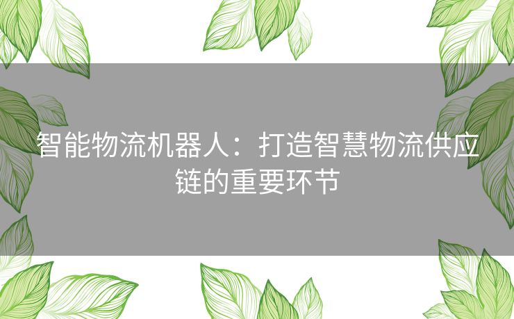 智能物流机器人：打造智慧物流供应链的重要环节
