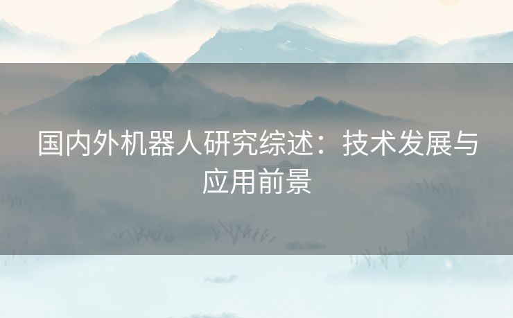 国内外机器人研究综述：技术发展与应用前景
