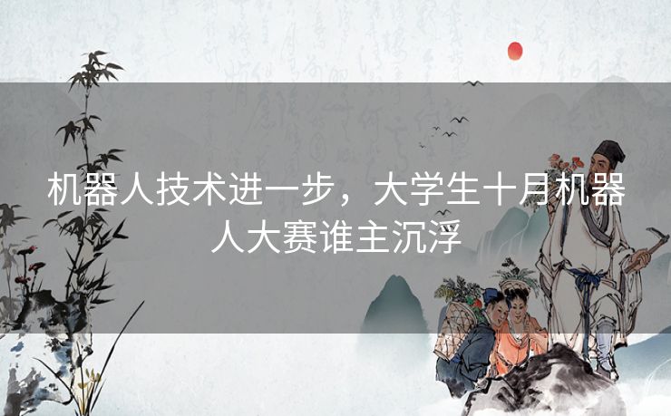 机器人技术进一步，大学生十月机器人大赛谁主沉浮