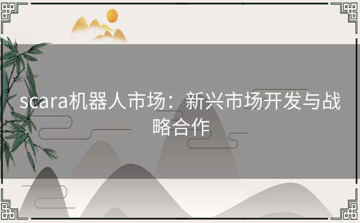 scara机器人市场：新兴市场开发与战略合作