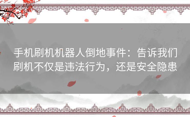 手机刷机机器人倒地事件：告诉我们刷机不仅是违法行为，还是安全隐患