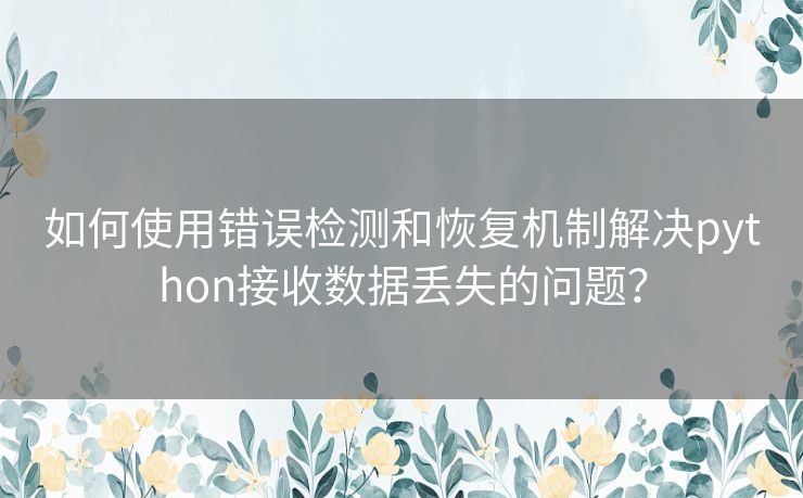 如何使用错误检测和恢复机制解决python接收数据丢失的问题？