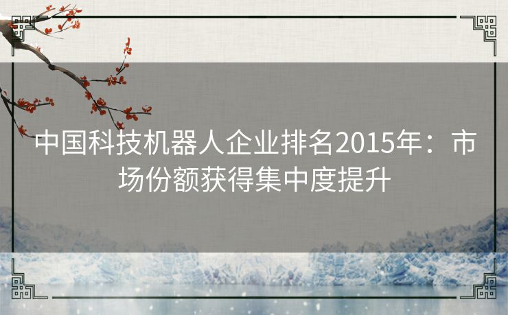 中国科技机器人企业排名2015年：市场份额获得集中度提升