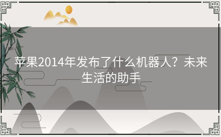 苹果2014年发布了什么机器人？未来生活的助手