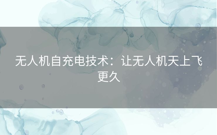 无人机自充电技术：让无人机天上飞更久