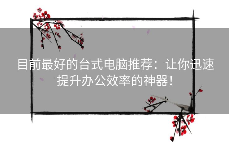 目前最好的台式电脑推荐：让你迅速提升办公效率的神器！
