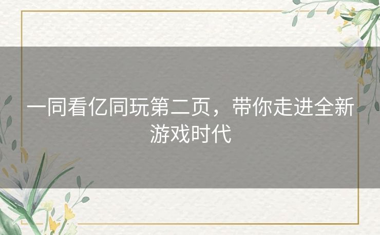 一同看亿同玩第二页，带你走进全新游戏时代