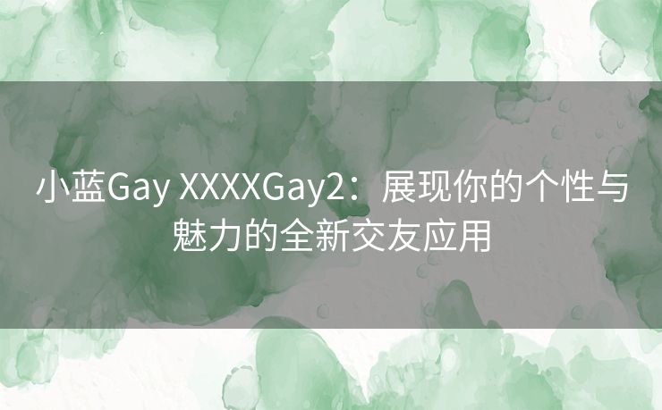 小蓝Gay XXXXGay2：展现你的个性与魅力的全新交友应用