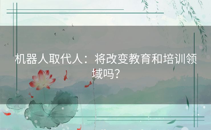 机器人取代人：将改变教育和培训领域吗？