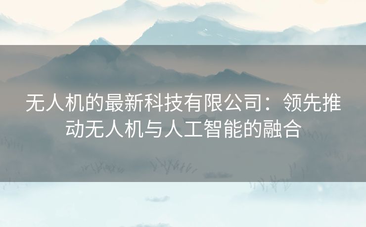 无人机的最新科技有限公司：领先推动无人机与人工智能的融合