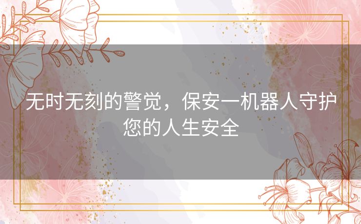 无时无刻的警觉，保安一机器人守护您的人生安全