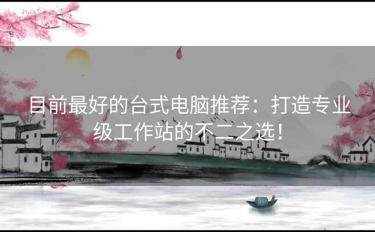 目前最好的台式电脑推荐：打造专业级工作站的不二之选！