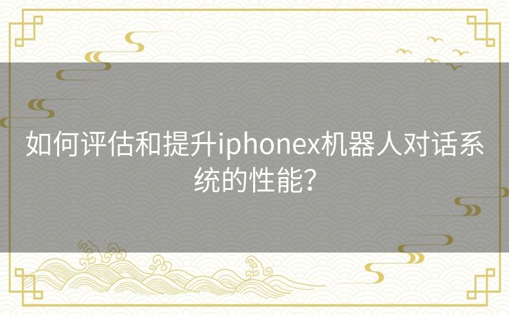 如何评估和提升iphonex机器人对话系统的性能？