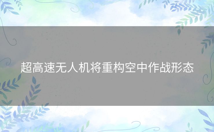 超高速无人机将重构空中作战形态