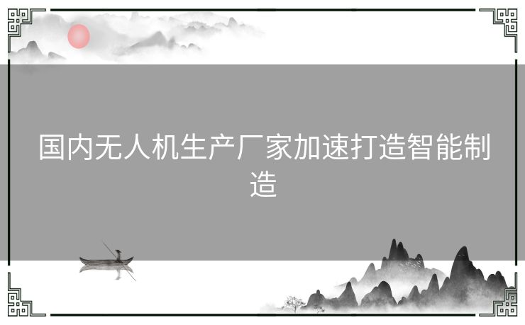 国内无人机生产厂家加速打造智能制造