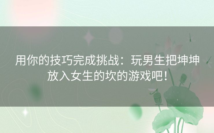 用你的技巧完成挑战：玩男生把坤坤放入女生的坎的游戏吧！