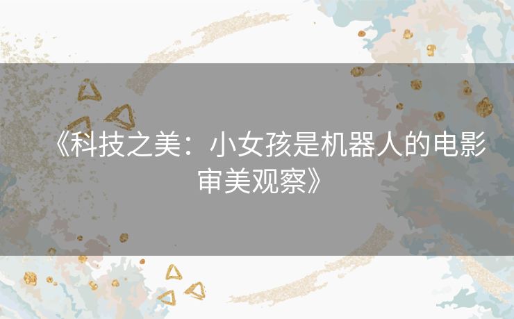 《科技之美：小女孩是机器人的电影审美观察》