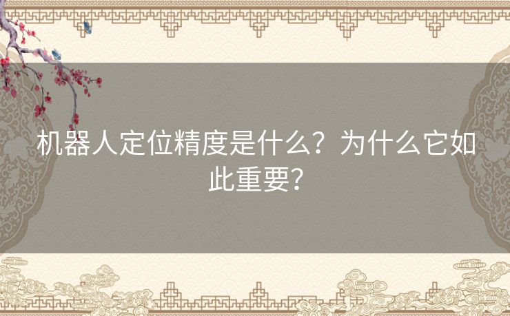机器人定位精度是什么？为什么它如此重要？