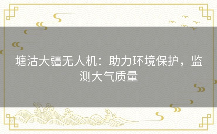 塘沽大疆无人机：助力环境保护，监测大气质量