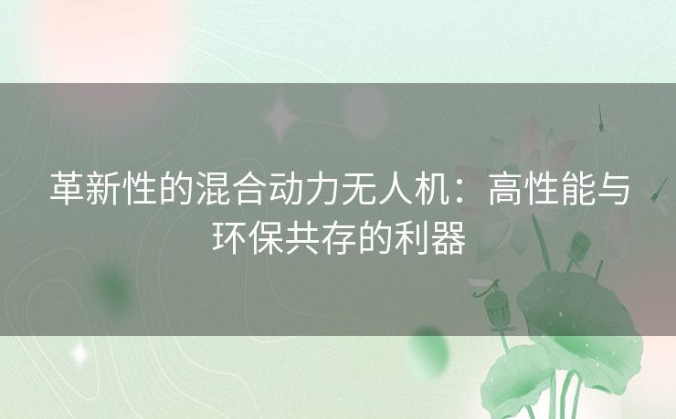 革新性的混合动力无人机：高性能与环保共存的利器