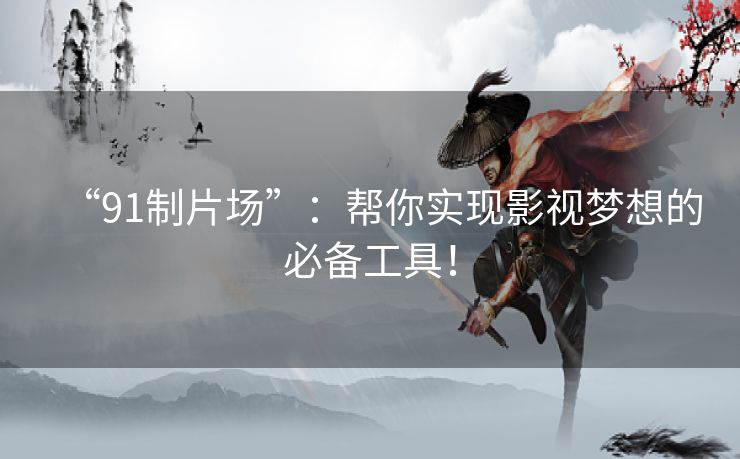 “91制片场”：帮你实现影视梦想的必备工具！