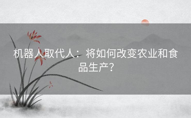 机器人取代人：将如何改变农业和食品生产？