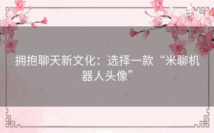 拥抱聊天新文化：选择一款“米聊机器人头像”