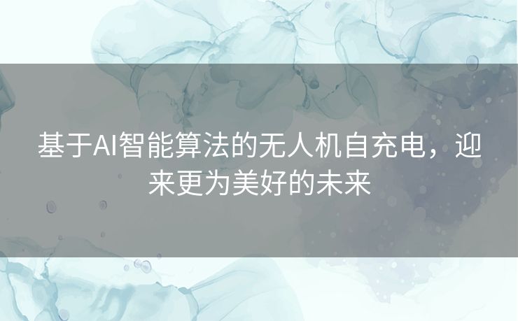基于AI智能算法的无人机自充电，迎来更为美好的未来