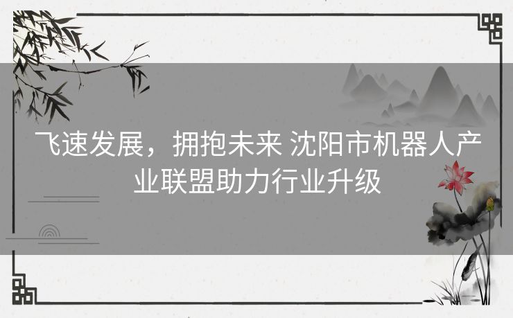 飞速发展，拥抱未来 沈阳市机器人产业联盟助力行业升级