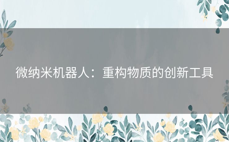 微纳米机器人：重构物质的创新工具